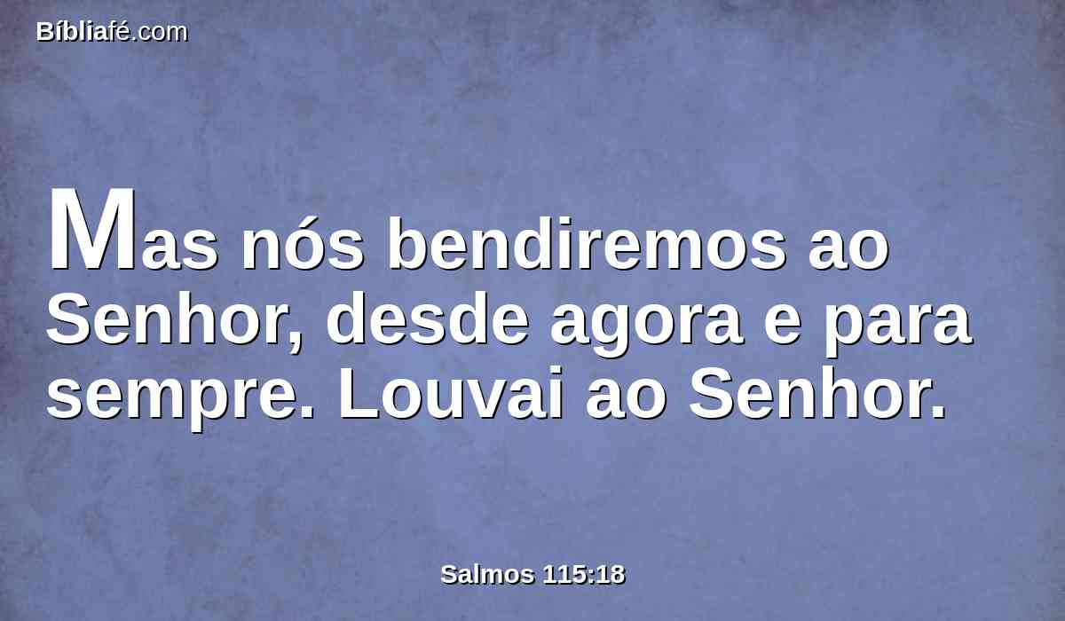 Mas nós bendiremos ao Senhor, desde agora e para sempre. Louvai ao Senhor.