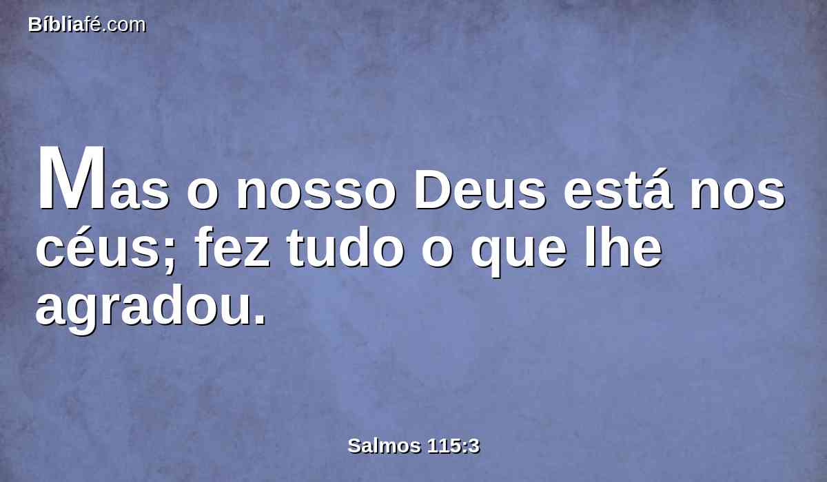 Mas o nosso Deus está nos céus; fez tudo o que lhe agradou.