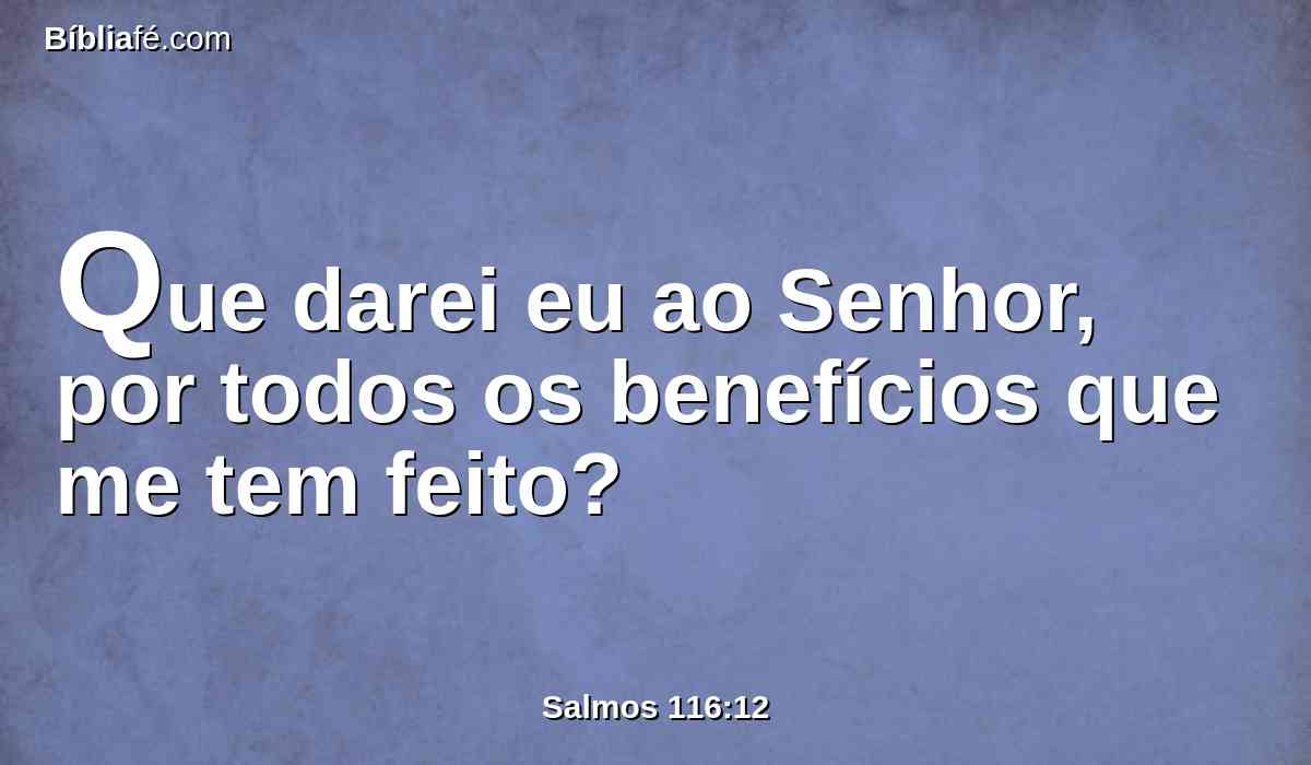 Que darei eu ao Senhor, por todos os benefícios que me tem feito?