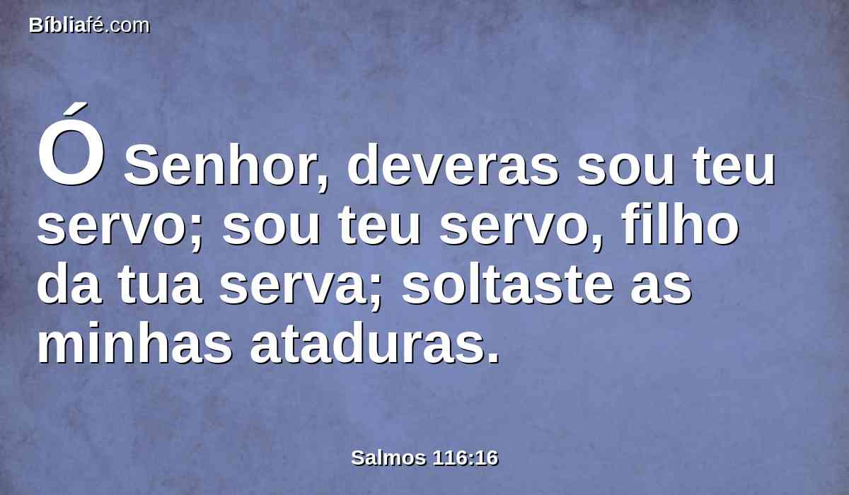 Ó Senhor, deveras sou teu servo; sou teu servo, filho da tua serva; soltaste as minhas ataduras.