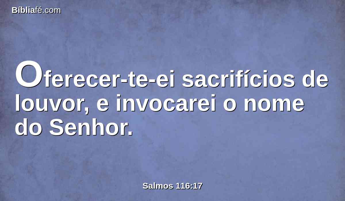 Oferecer-te-ei sacrifícios de louvor, e invocarei o nome do Senhor.