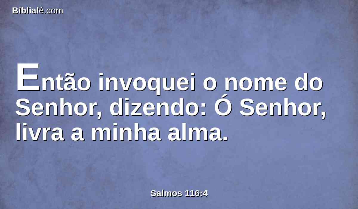 Então invoquei o nome do Senhor, dizendo: Ó Senhor, livra a minha alma.