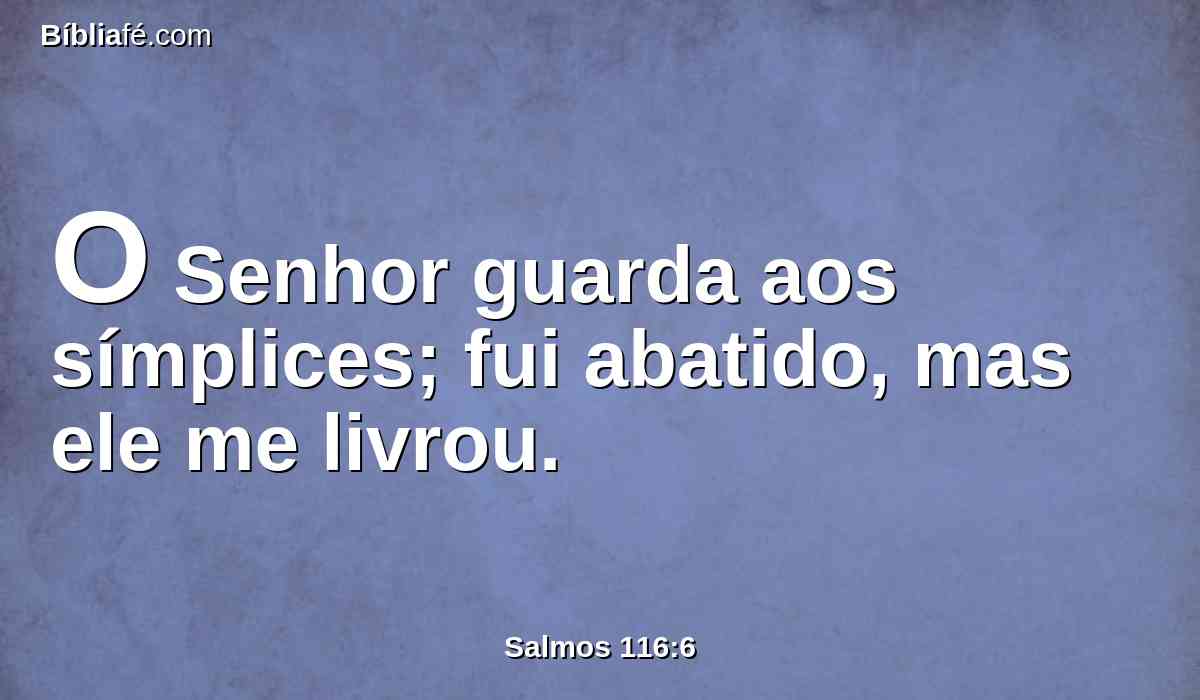 O Senhor guarda aos símplices; fui abatido, mas ele me livrou.