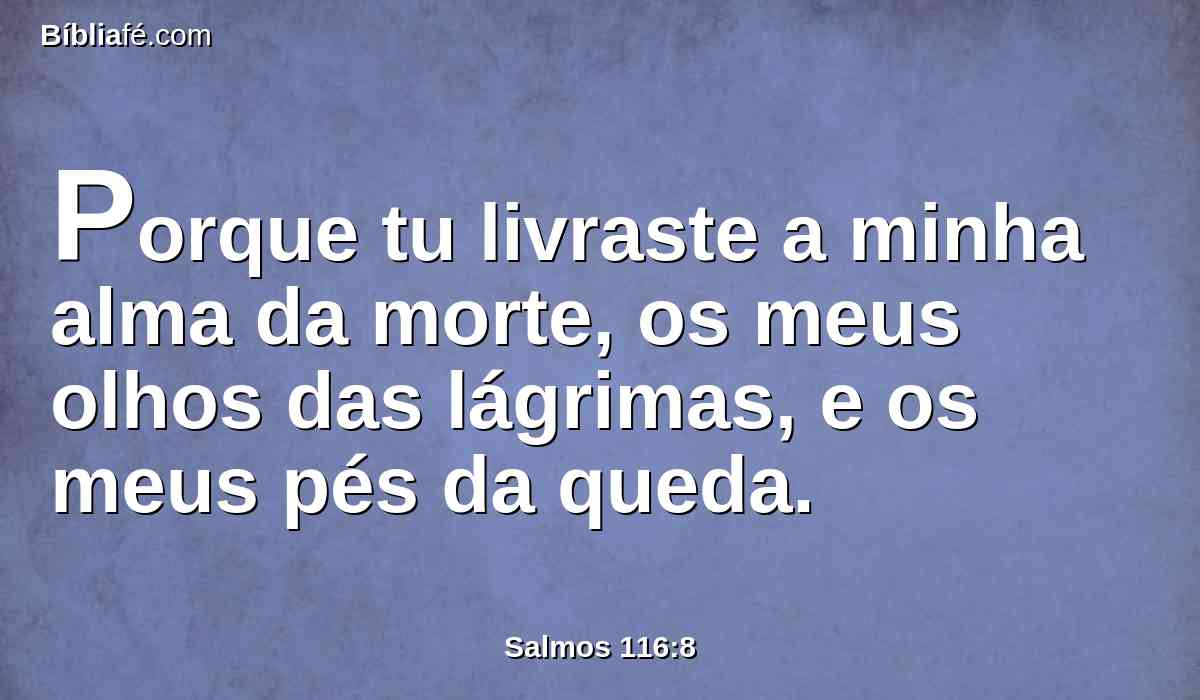 Porque tu livraste a minha alma da morte, os meus olhos das lágrimas, e os meus pés da queda.