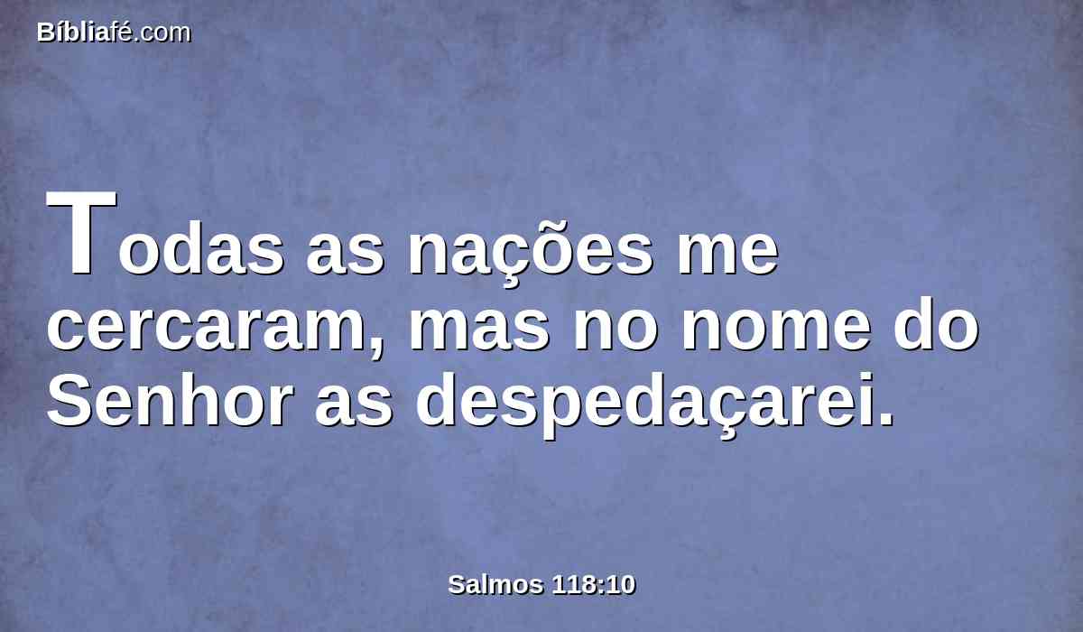 Todas as nações me cercaram, mas no nome do Senhor as despedaçarei.