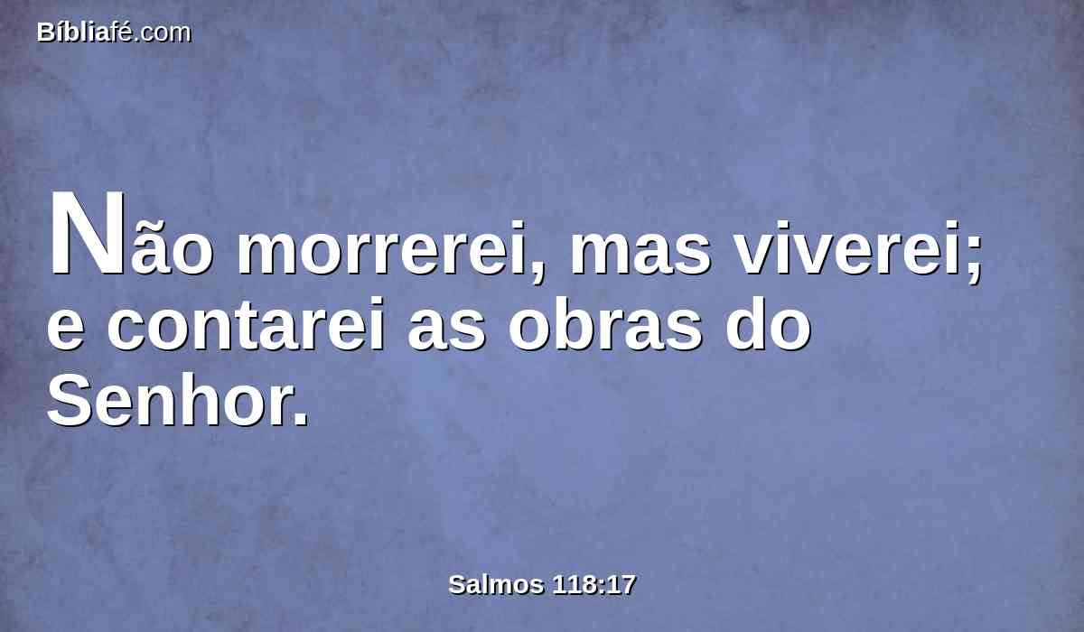 Não morrerei, mas viverei; e contarei as obras do Senhor.