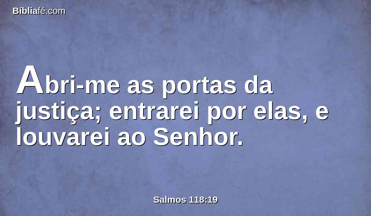 Abri-me as portas da justiça; entrarei por elas, e louvarei ao Senhor.