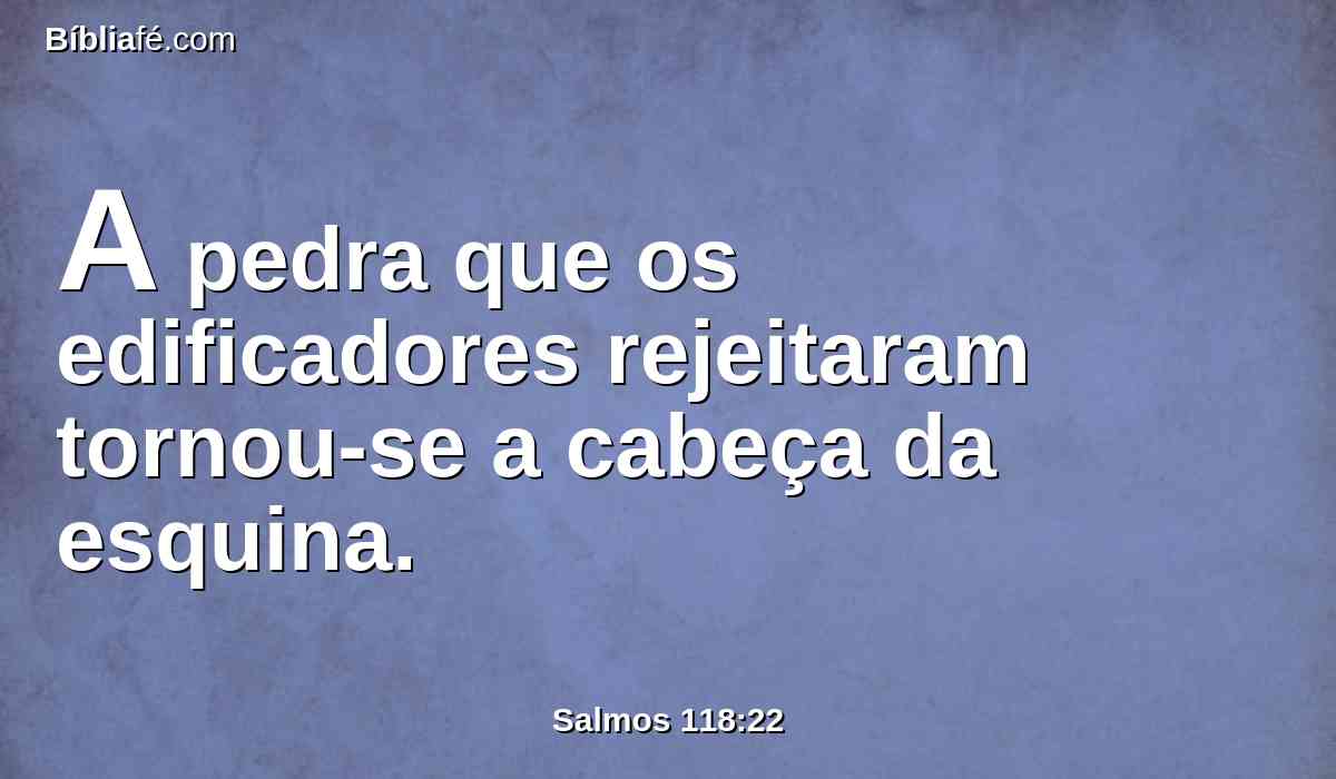 A pedra que os edificadores rejeitaram tornou-se a cabeça da esquina.