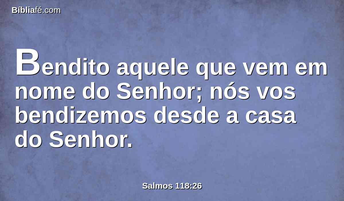 Bendito aquele que vem em nome do Senhor; nós vos bendizemos desde a casa do Senhor.