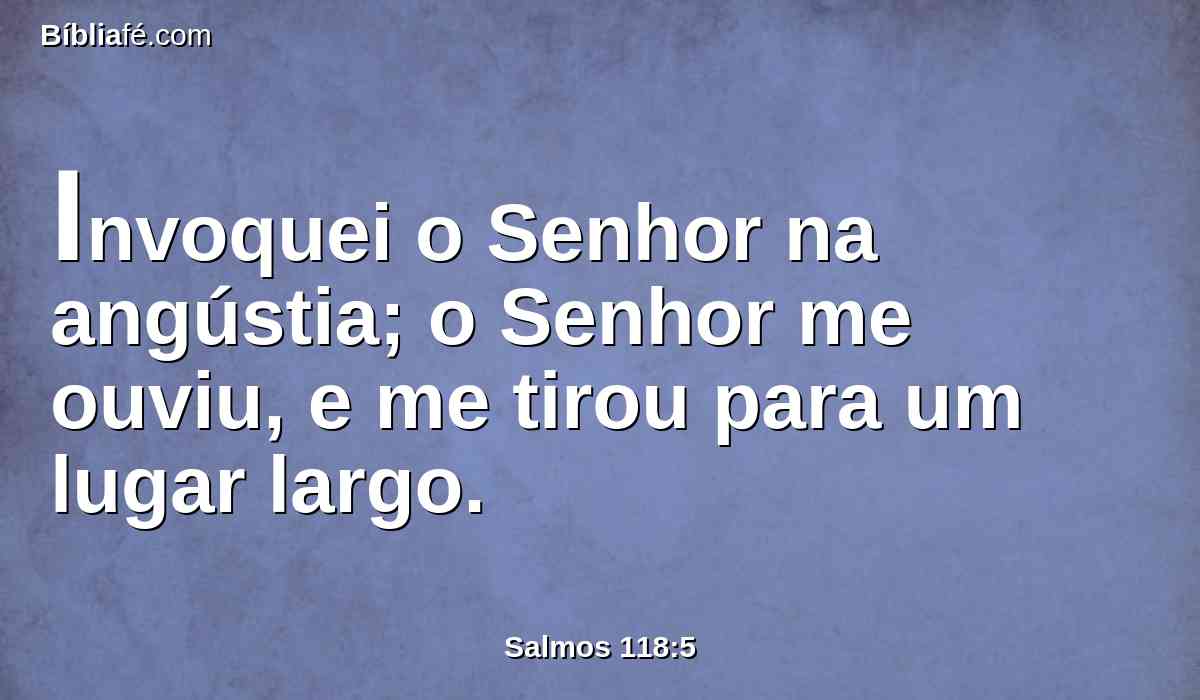 Invoquei o Senhor na angústia; o Senhor me ouviu, e me tirou para um lugar largo.