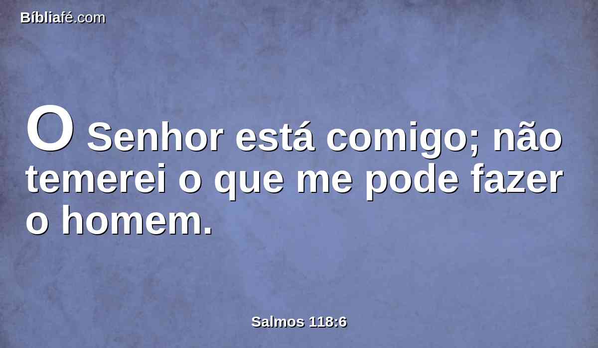 O Senhor está comigo; não temerei o que me pode fazer o homem.