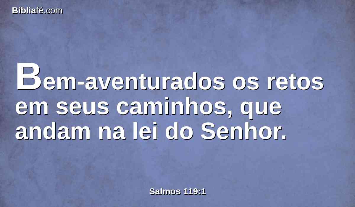 Bem-aventurados os retos em seus caminhos, que andam na lei do Senhor.