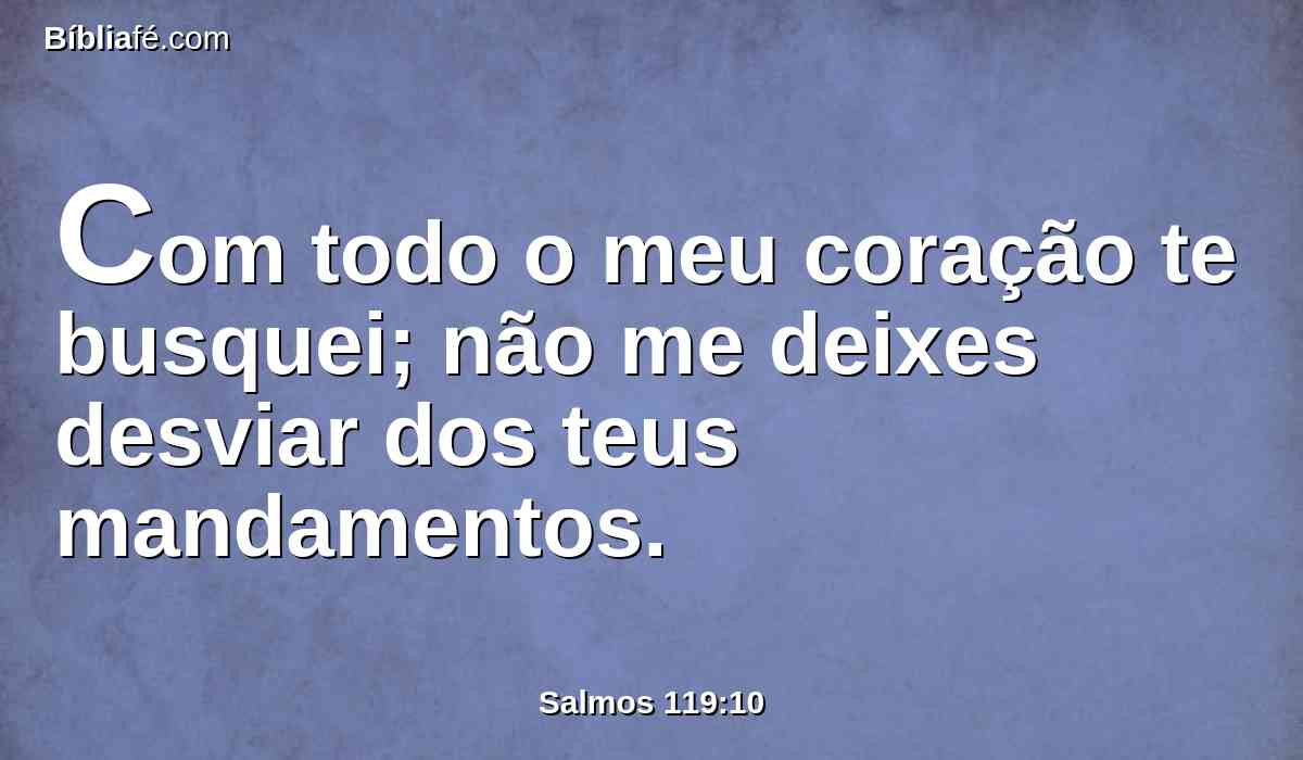 Com todo o meu coração te busquei; não me deixes desviar dos teus mandamentos.