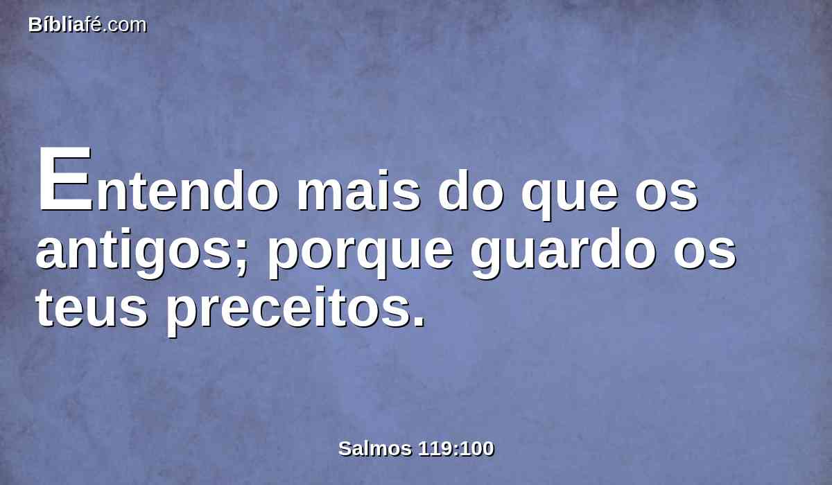 Entendo mais do que os antigos; porque guardo os teus preceitos.