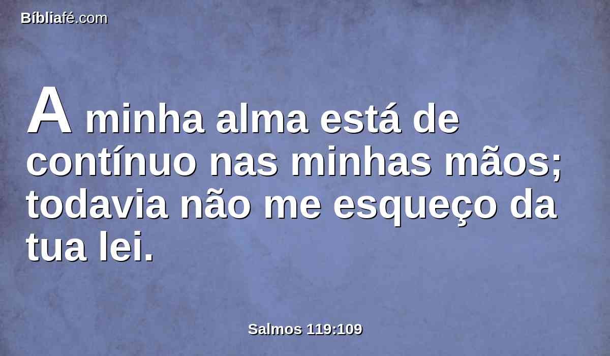 A minha alma está de contínuo nas minhas mãos; todavia não me esqueço da tua lei.