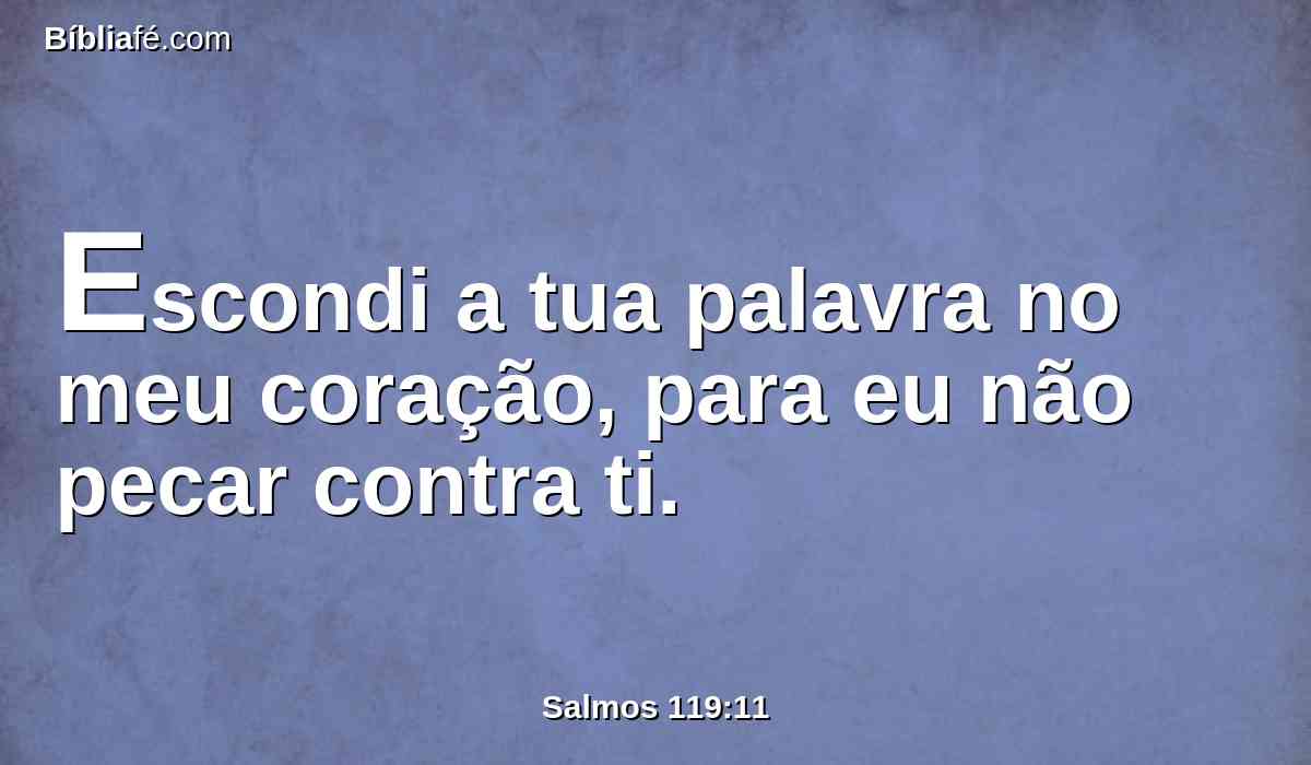 Escondi a tua palavra no meu coração, para eu não pecar contra ti.