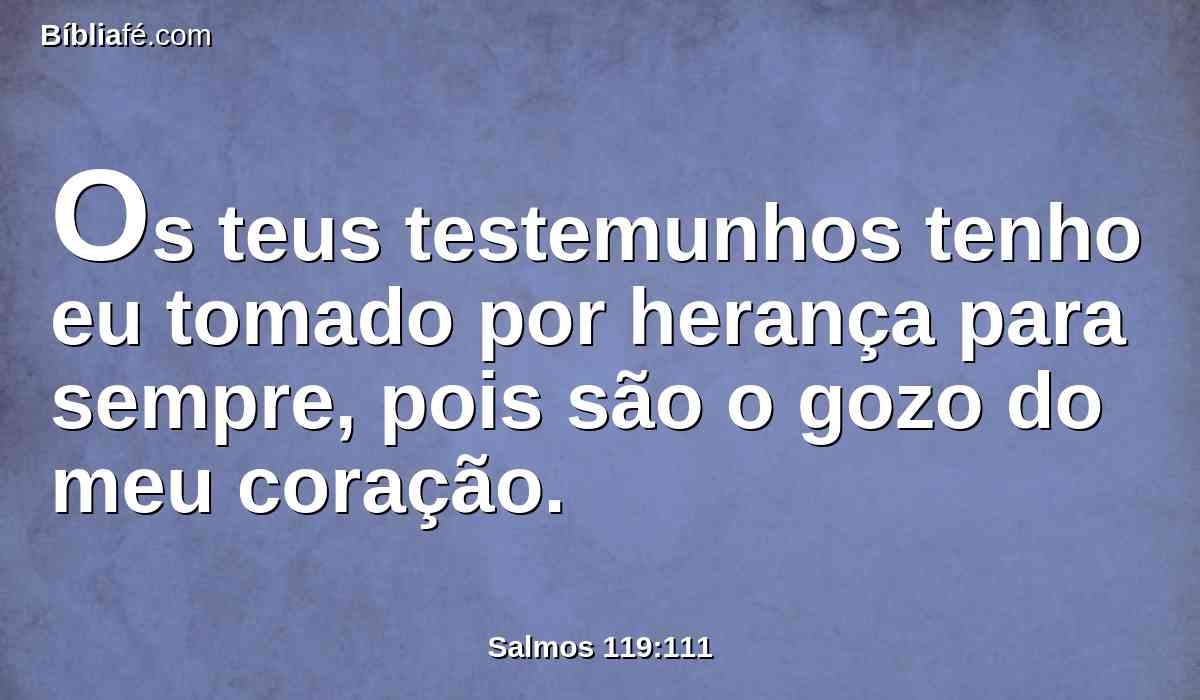 Os teus testemunhos tenho eu tomado por herança para sempre, pois são o gozo do meu coração.