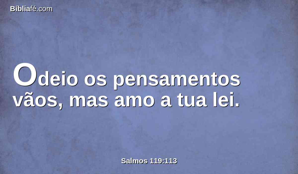 Odeio os pensamentos vãos, mas amo a tua lei.