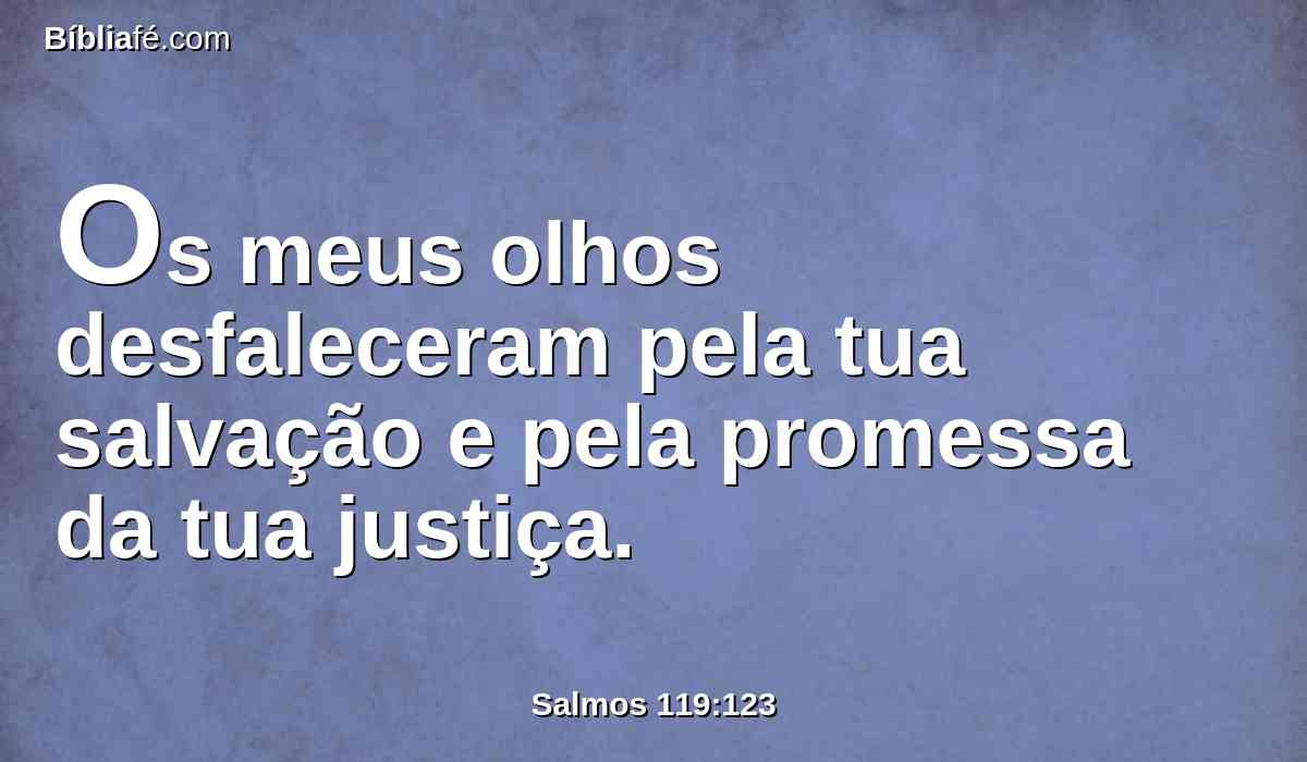 Os meus olhos desfaleceram pela tua salvação e pela promessa da tua justiça.