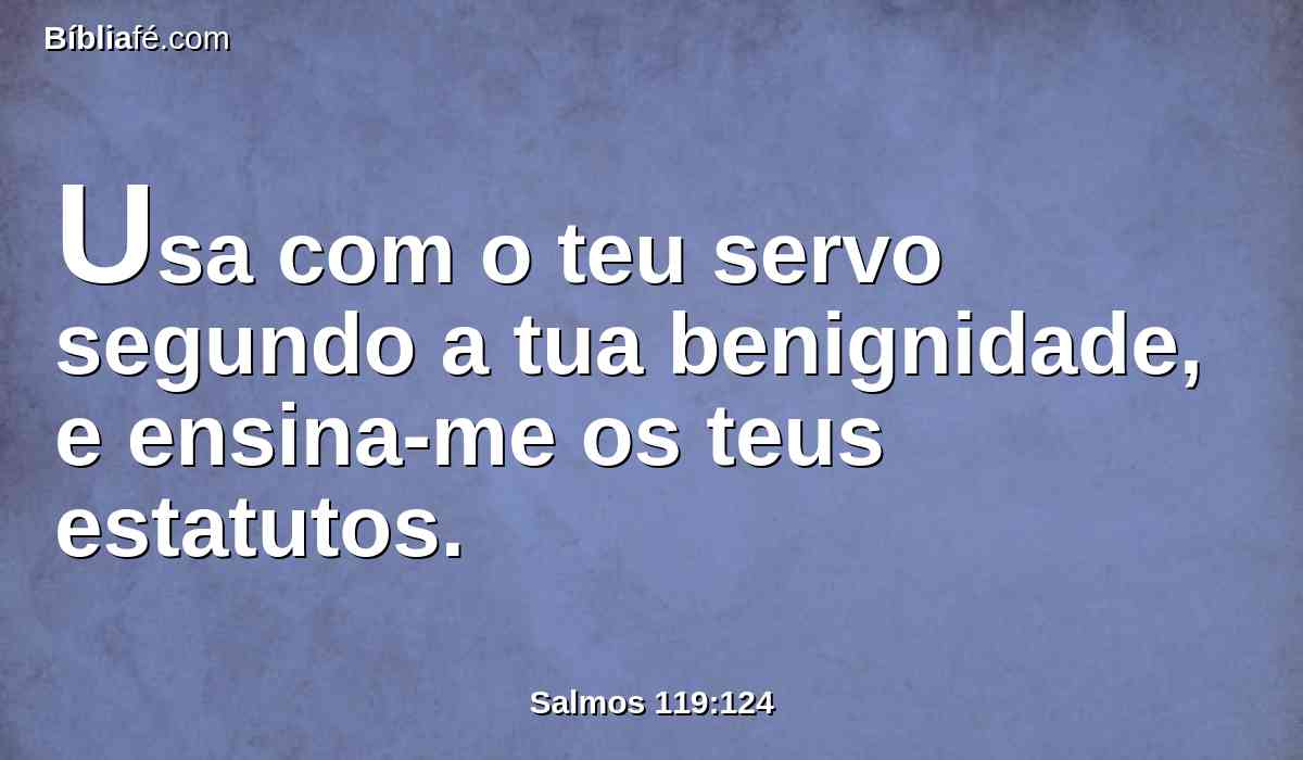 Usa com o teu servo segundo a tua benignidade, e ensina-me os teus estatutos.