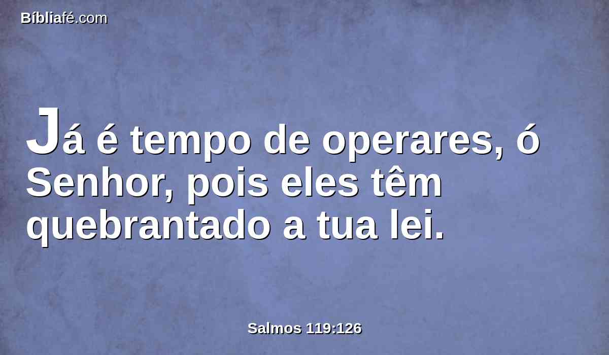 Já é tempo de operares, ó Senhor, pois eles têm quebrantado a tua lei.