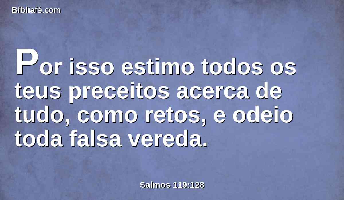 Por isso estimo todos os teus preceitos acerca de tudo, como retos, e odeio toda falsa vereda.