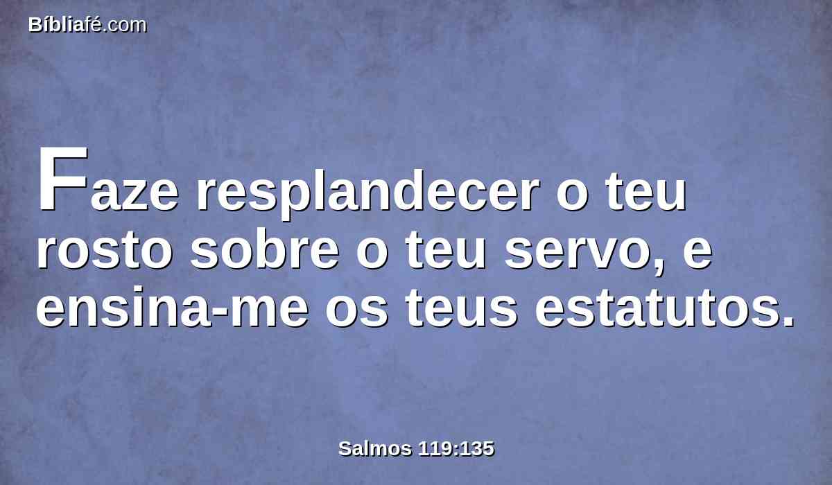 Faze resplandecer o teu rosto sobre o teu servo, e ensina-me os teus estatutos.