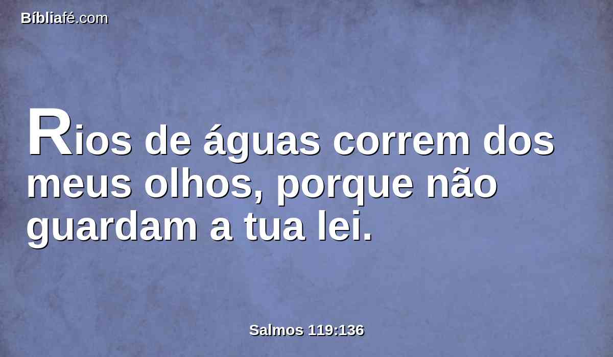 Rios de águas correm dos meus olhos, porque não guardam a tua lei.