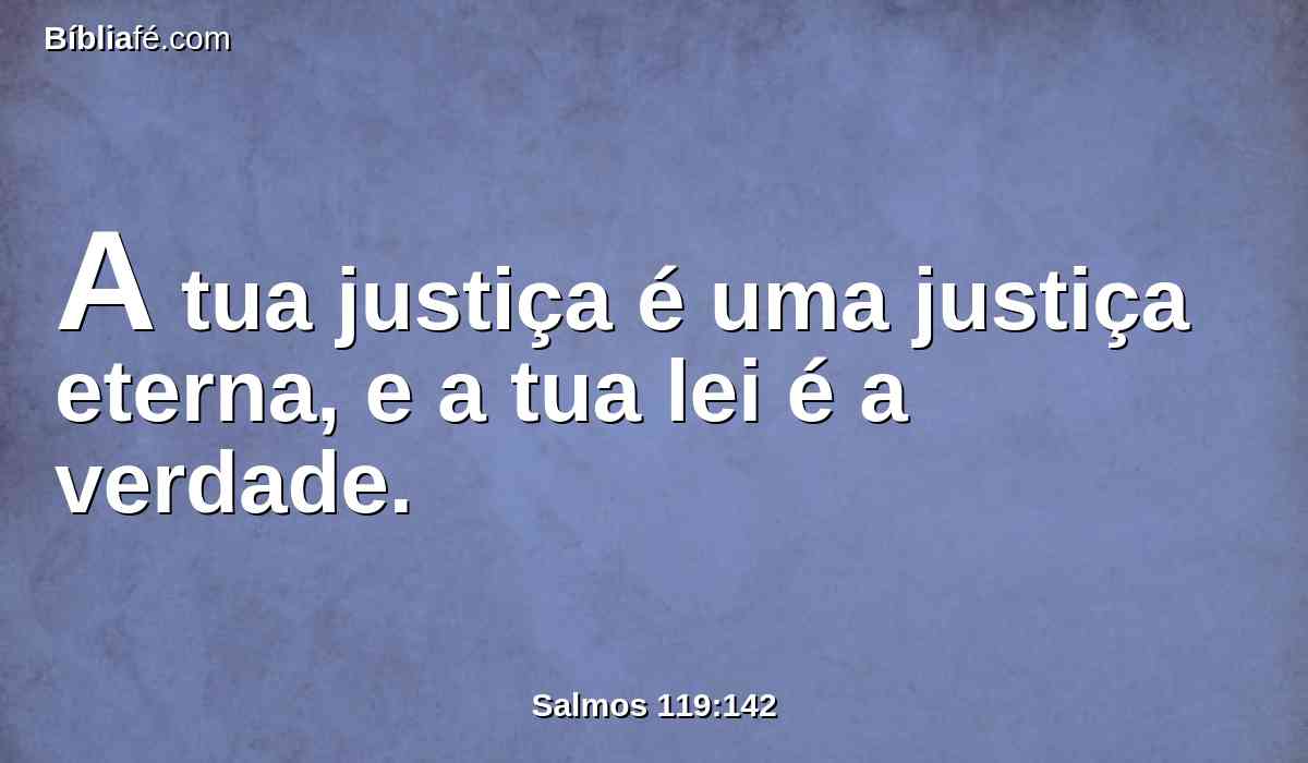 A tua justiça é uma justiça eterna, e a tua lei é a verdade.