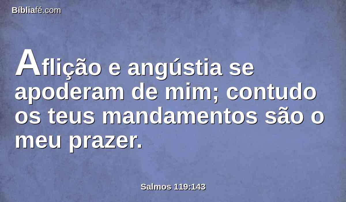 Aflição e angústia se apoderam de mim; contudo os teus mandamentos são o meu prazer.