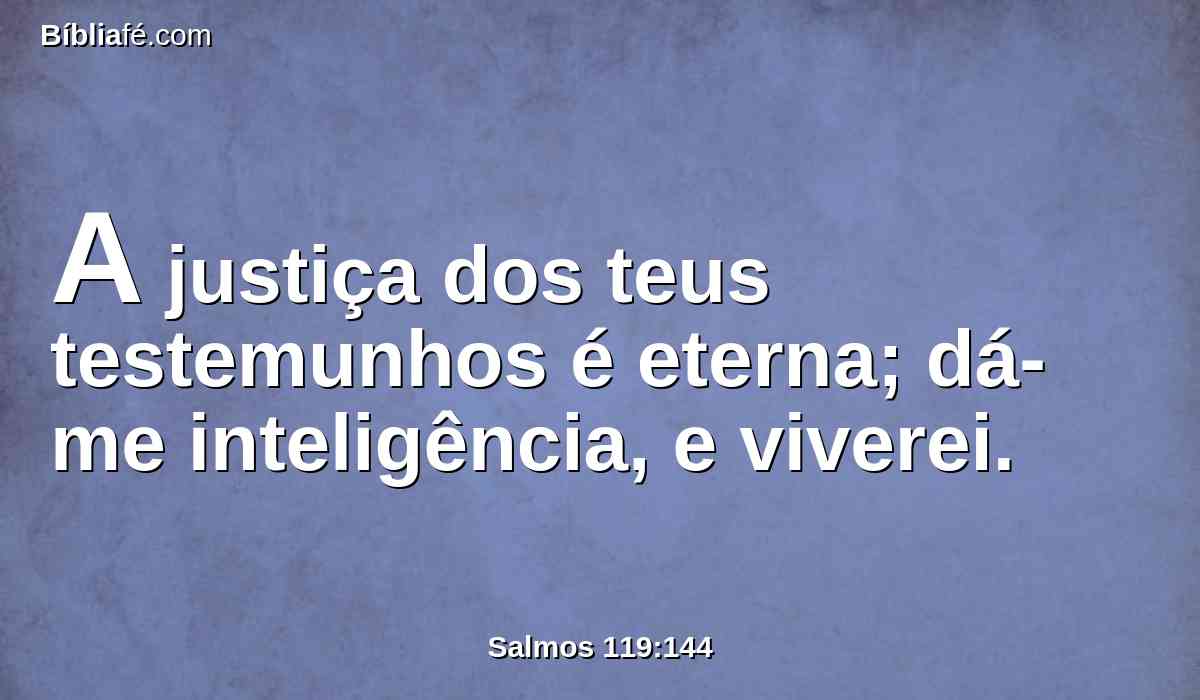 A justiça dos teus testemunhos é eterna; dá-me inteligência, e viverei.