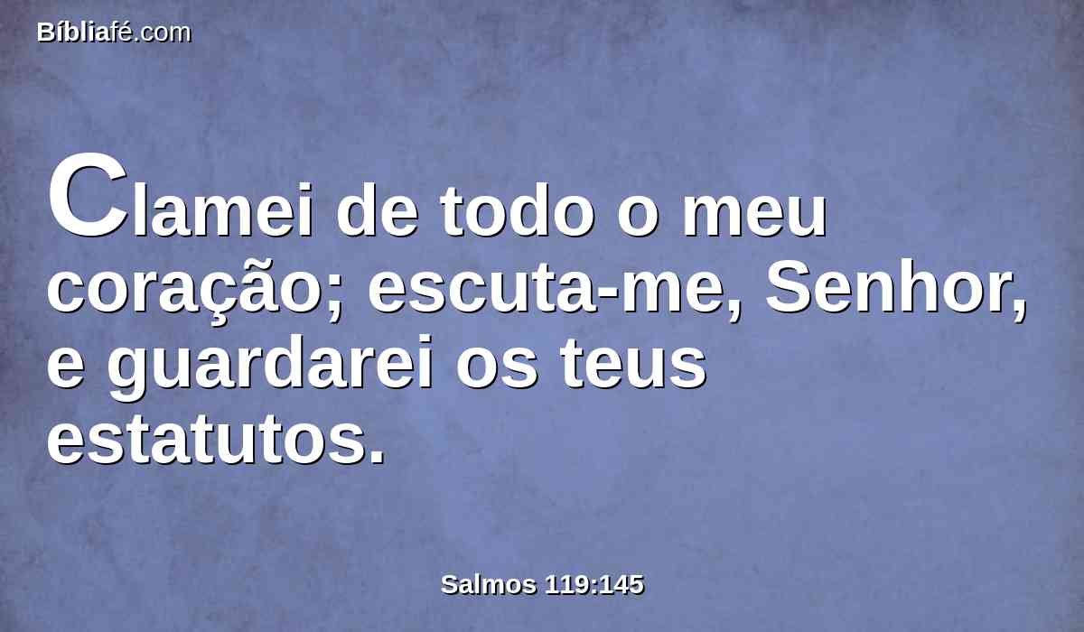 Clamei de todo o meu coração; escuta-me, Senhor, e guardarei os teus estatutos.