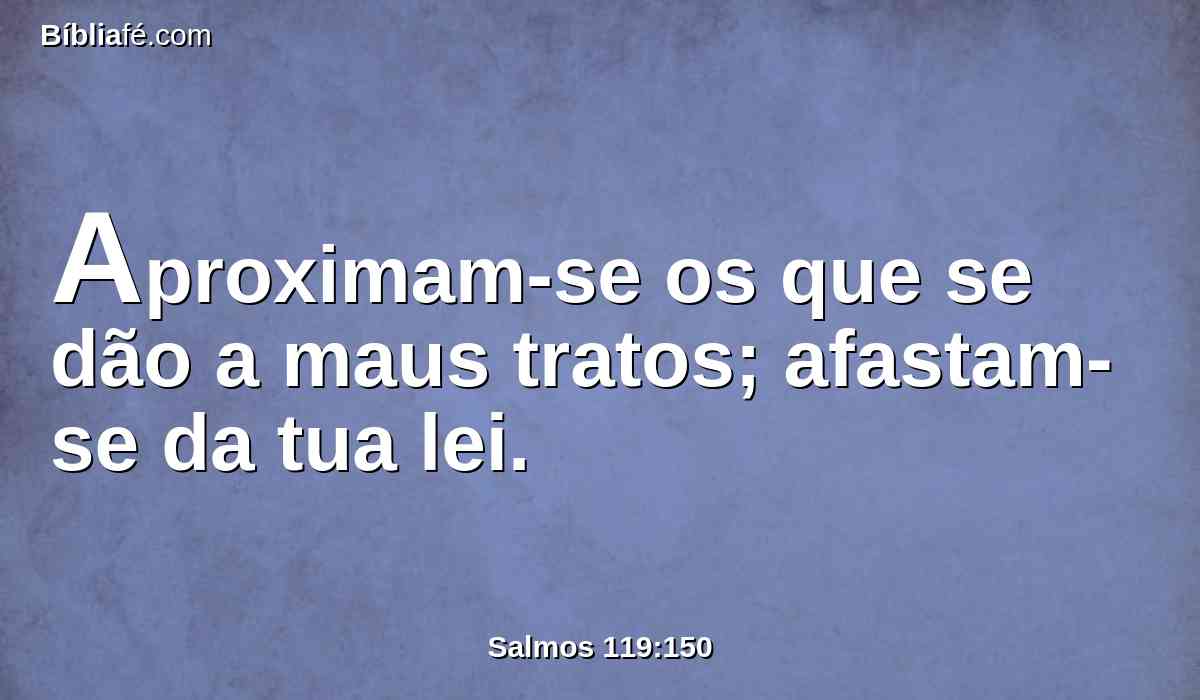 Aproximam-se os que se dão a maus tratos; afastam-se da tua lei.