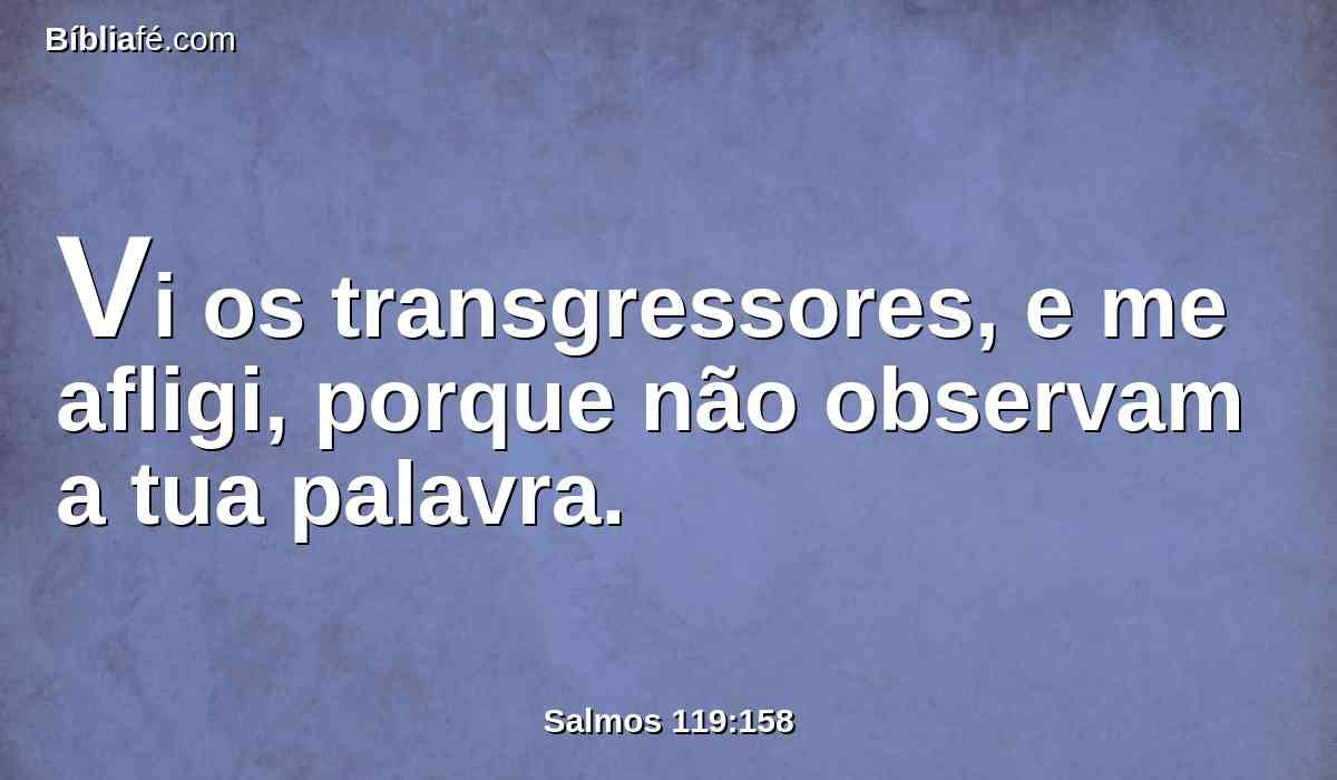 Vi os transgressores, e me afligi, porque não observam a tua palavra.