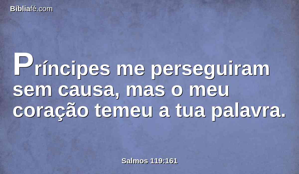 Príncipes me perseguiram sem causa, mas o meu coração temeu a tua palavra.