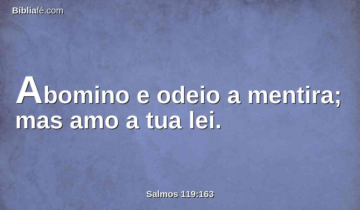 Abomino e odeio a mentira; mas amo a tua lei.