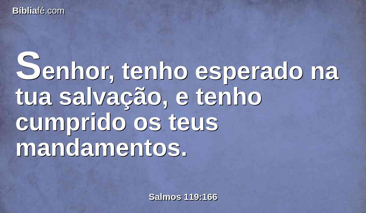 Senhor, tenho esperado na tua salvação, e tenho cumprido os teus mandamentos.