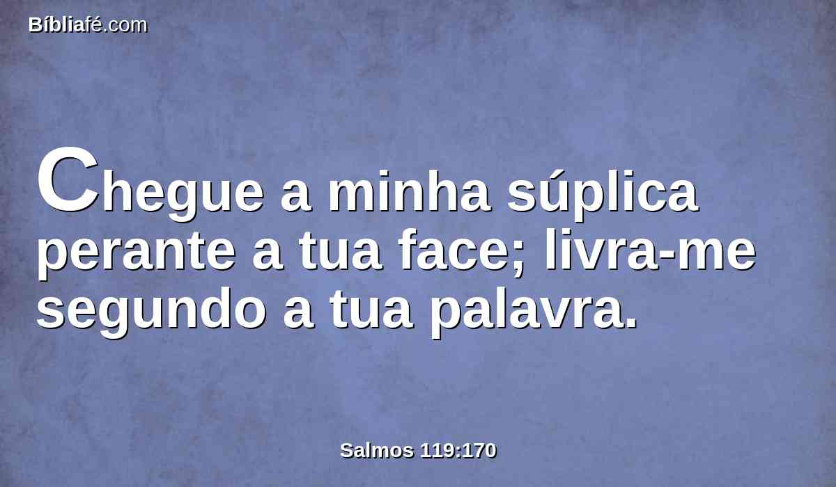 Chegue a minha súplica perante a tua face; livra-me segundo a tua palavra.