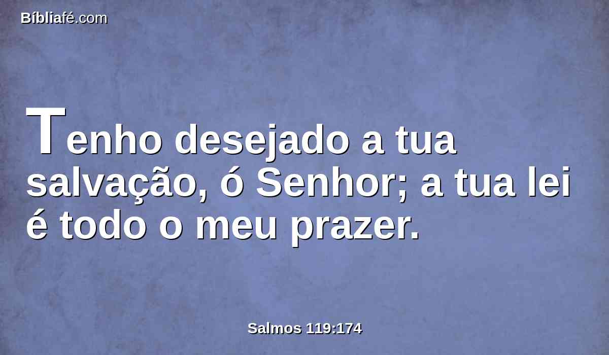 Tenho desejado a tua salvação, ó Senhor; a tua lei é todo o meu prazer.