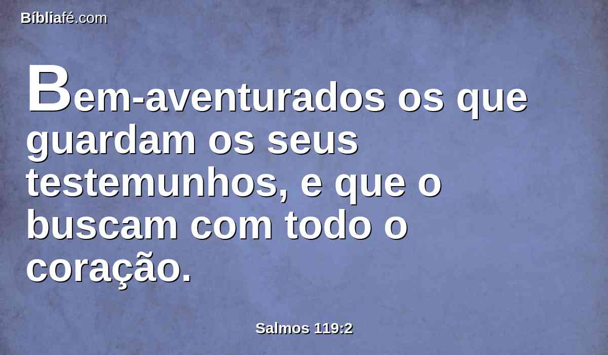 Bem-aventurados os que guardam os seus testemunhos, e que o buscam com todo o coração.