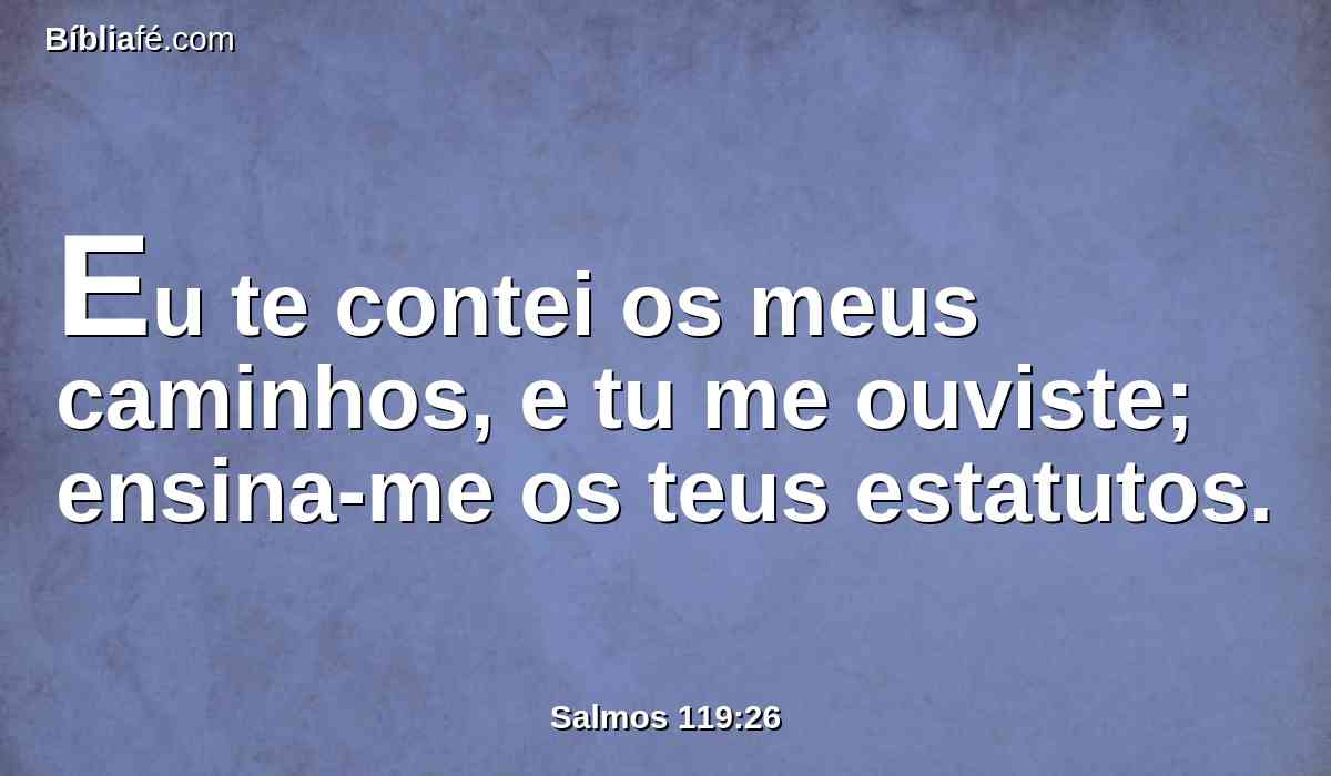 Eu te contei os meus caminhos, e tu me ouviste; ensina-me os teus estatutos.