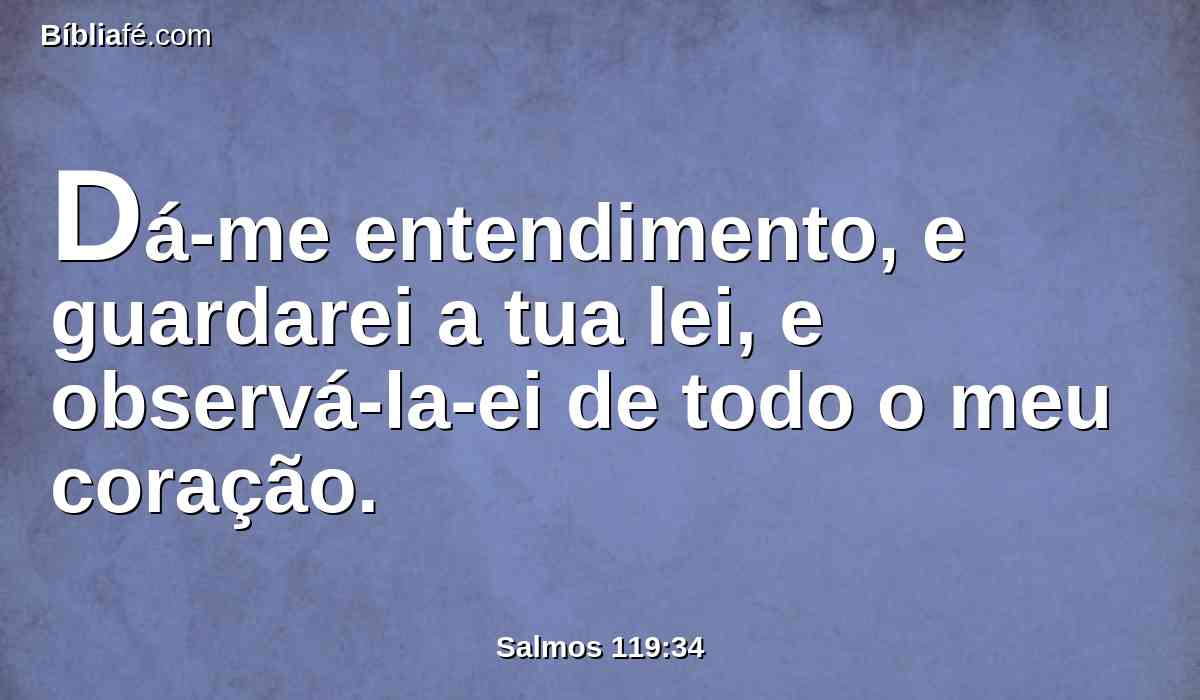 Dá-me entendimento, e guardarei a tua lei, e observá-la-ei de todo o meu coração.