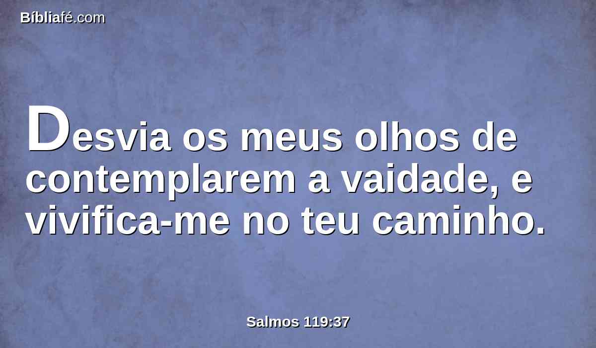 Desvia os meus olhos de contemplarem a vaidade, e vivifica-me no teu caminho.