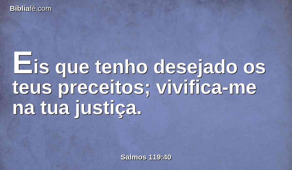 Eis que tenho desejado os teus preceitos; vivifica-me na tua justiça.