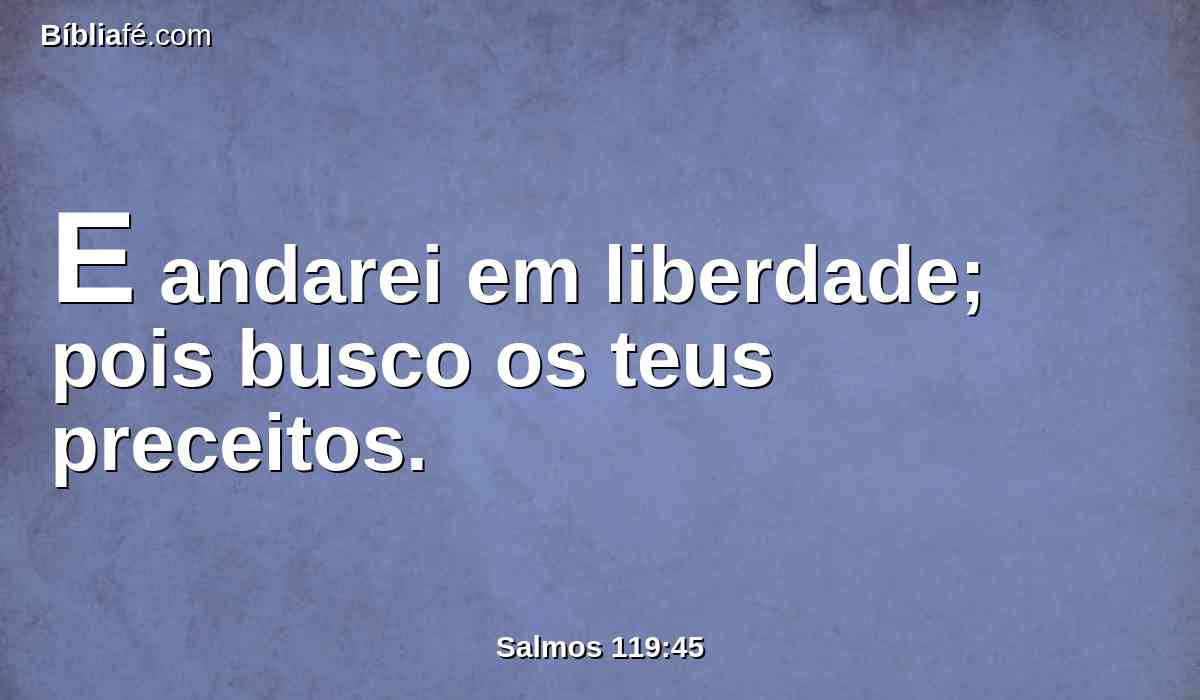 E andarei em liberdade; pois busco os teus preceitos.