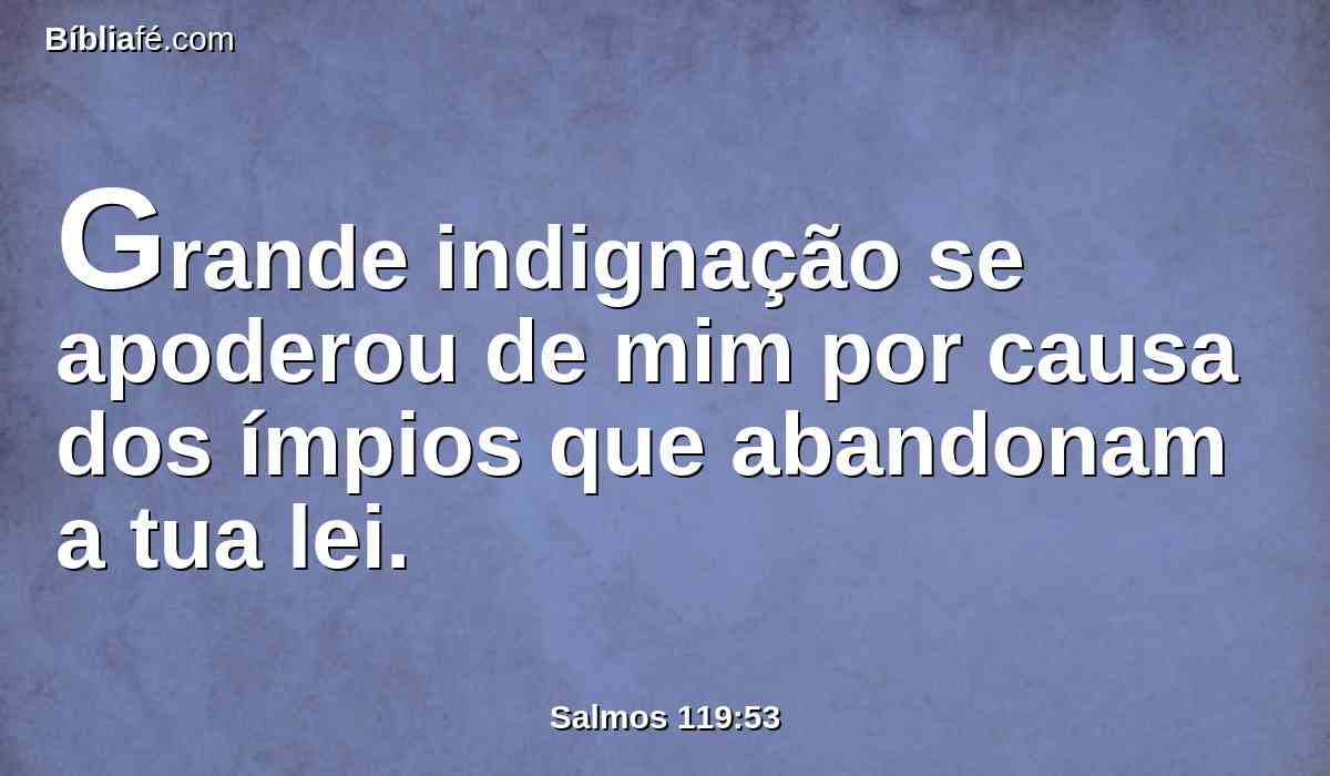 Grande indignação se apoderou de mim por causa dos ímpios que abandonam a tua lei.