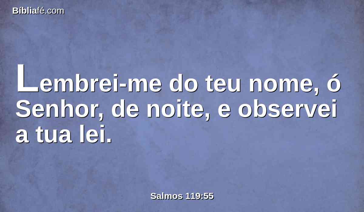 Lembrei-me do teu nome, ó Senhor, de noite, e observei a tua lei.