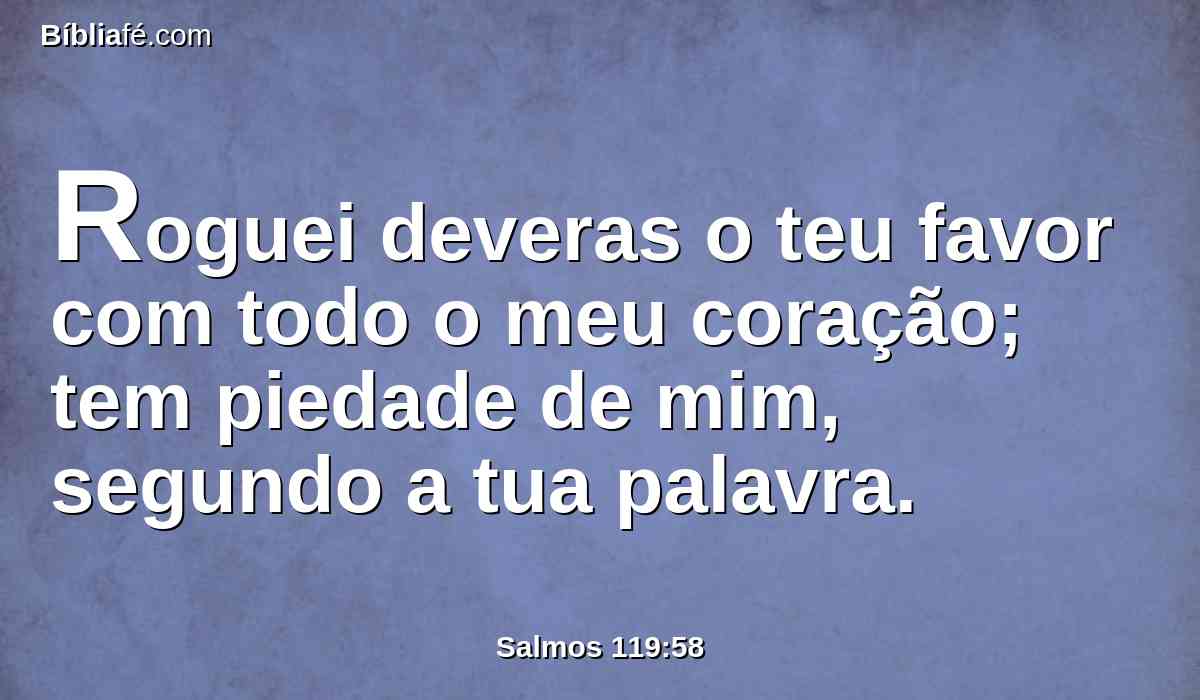 Roguei deveras o teu favor com todo o meu coração; tem piedade de mim, segundo a tua palavra.