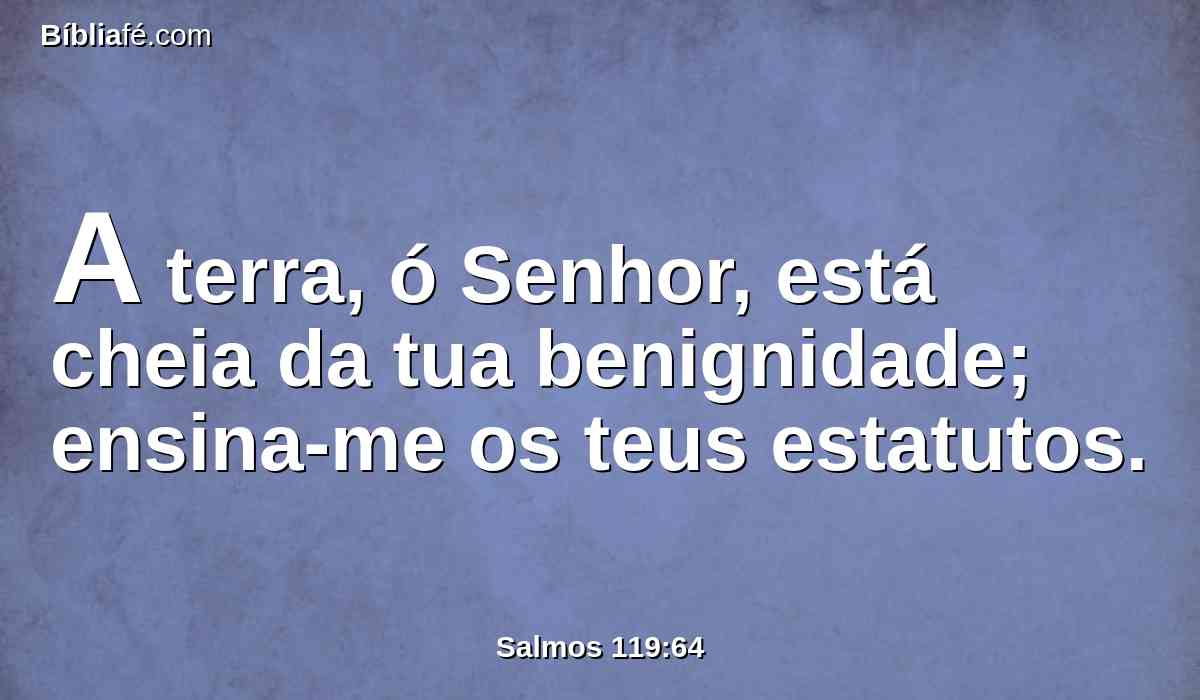 A terra, ó Senhor, está cheia da tua benignidade; ensina-me os teus estatutos.