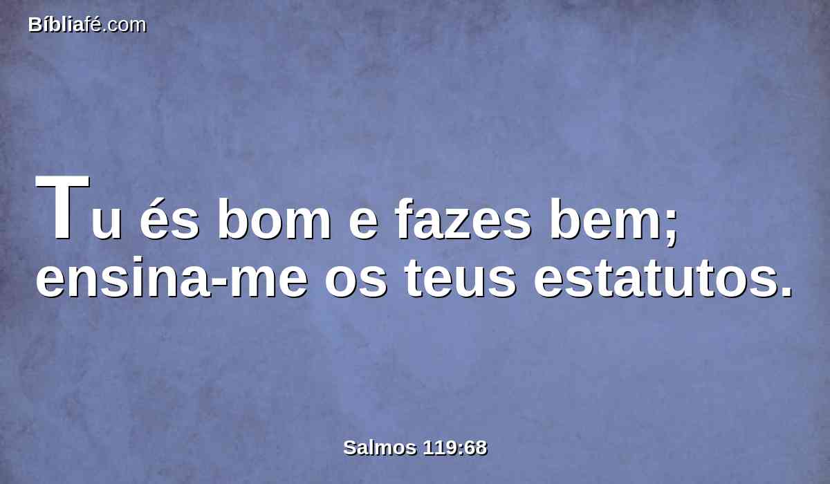 Tu és bom e fazes bem; ensina-me os teus estatutos.